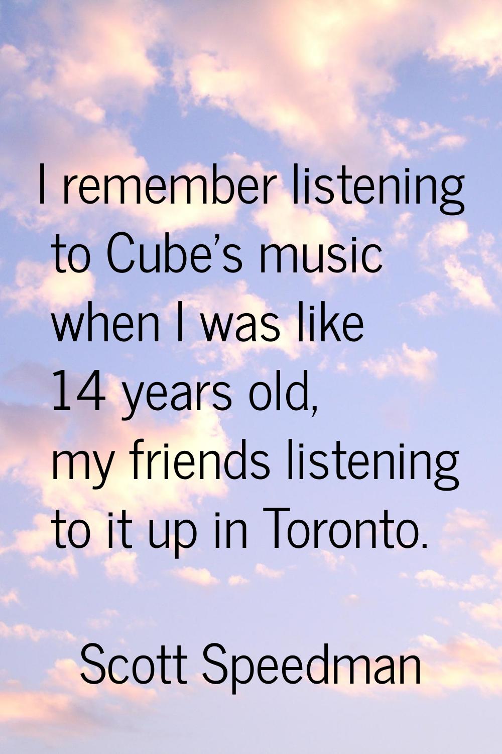 I remember listening to Cube's music when I was like 14 years old, my friends listening to it up in
