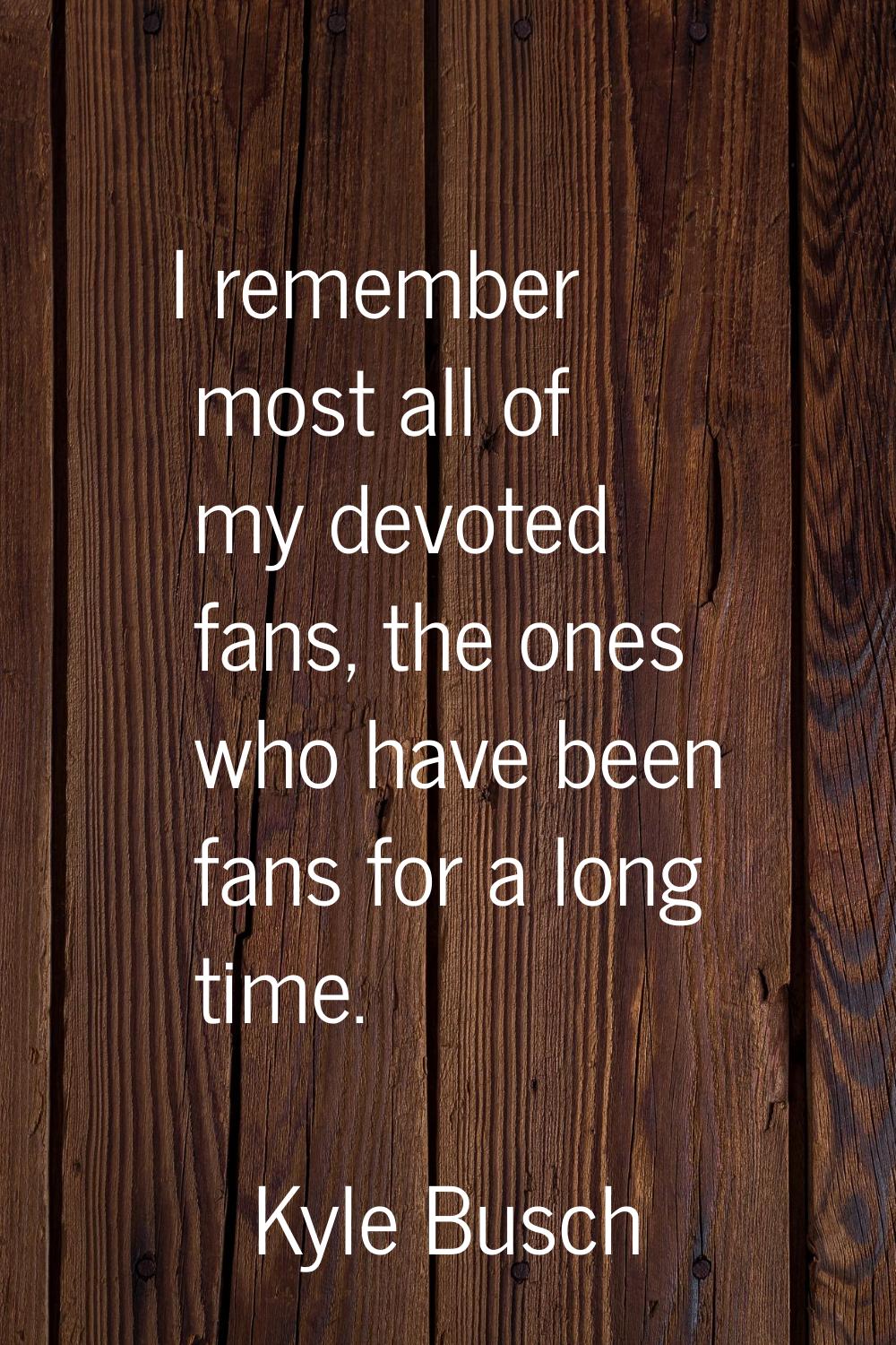 I remember most all of my devoted fans, the ones who have been fans for a long time.