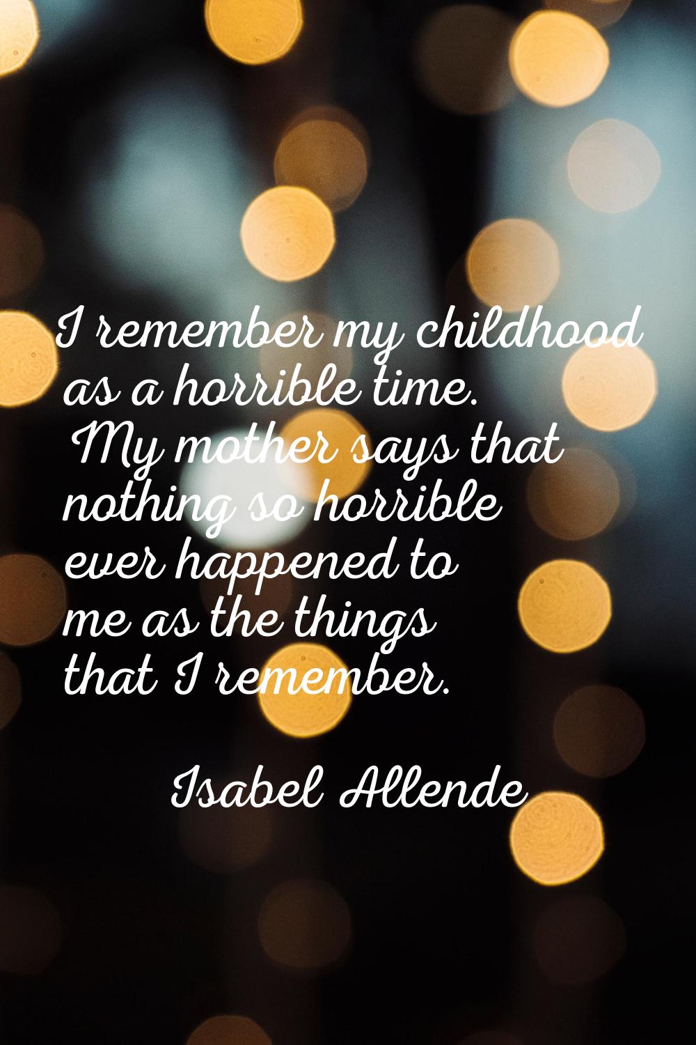 I remember my childhood as a horrible time. My mother says that nothing so horrible ever happened t