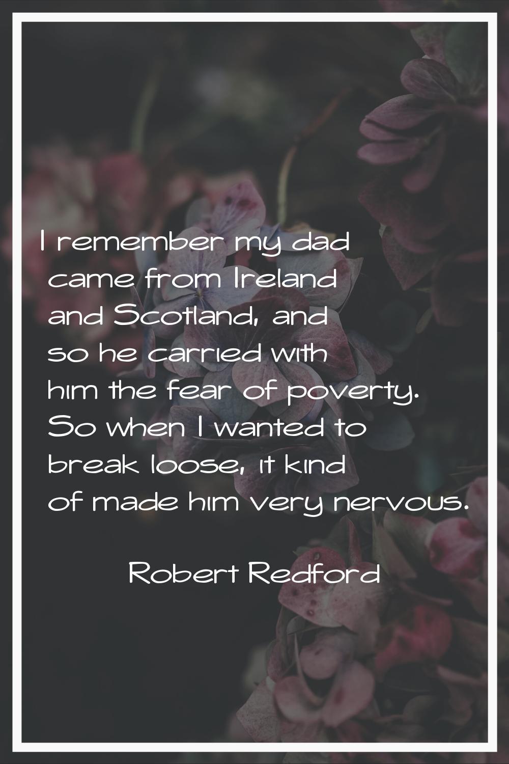 I remember my dad came from Ireland and Scotland, and so he carried with him the fear of poverty. S