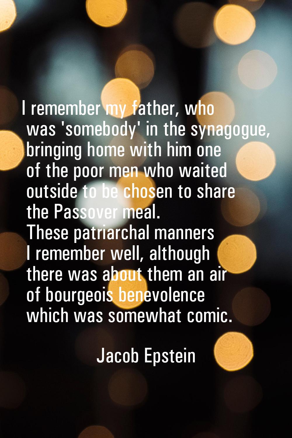 I remember my father, who was 'somebody' in the synagogue, bringing home with him one of the poor m