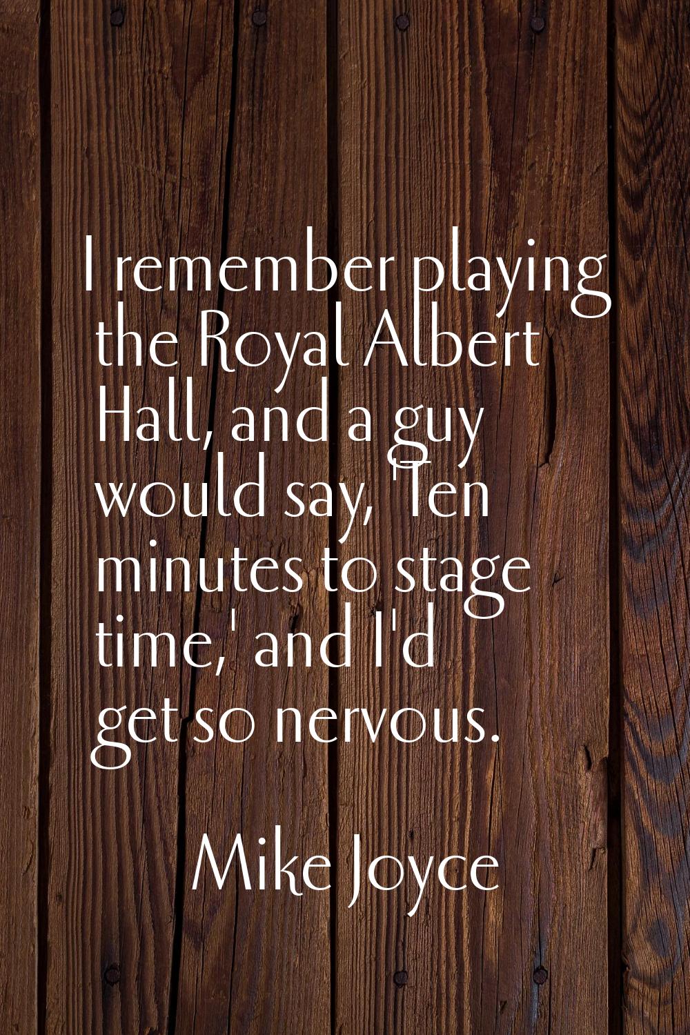 I remember playing the Royal Albert Hall, and a guy would say, 'Ten minutes to stage time,' and I'd