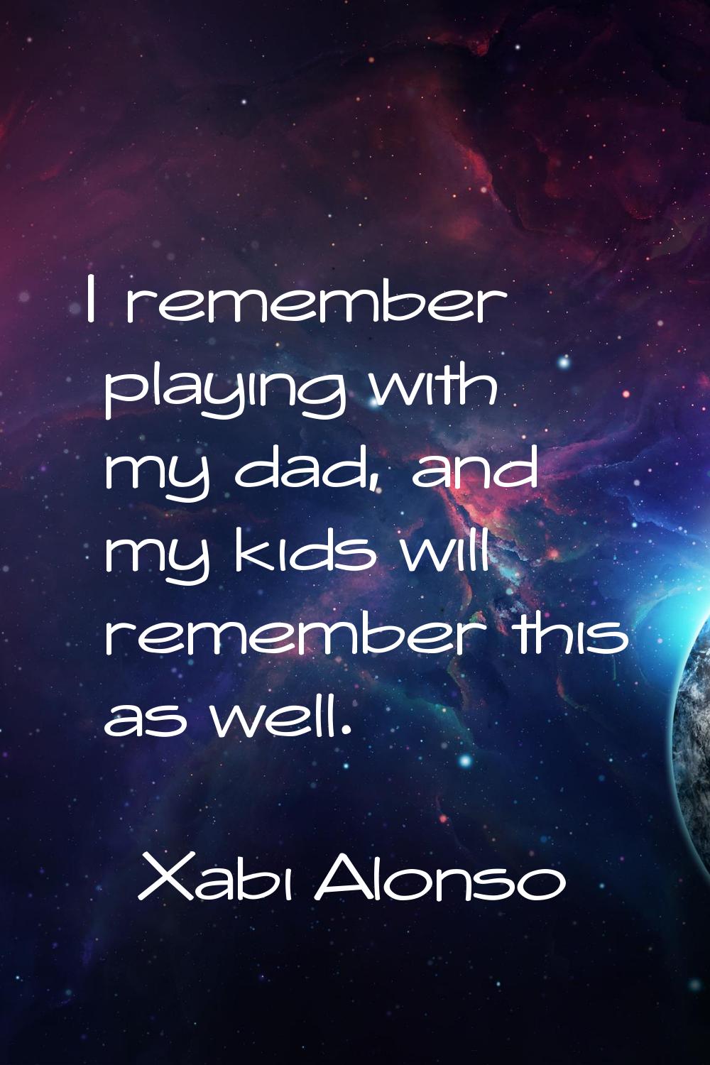 I remember playing with my dad, and my kids will remember this as well.