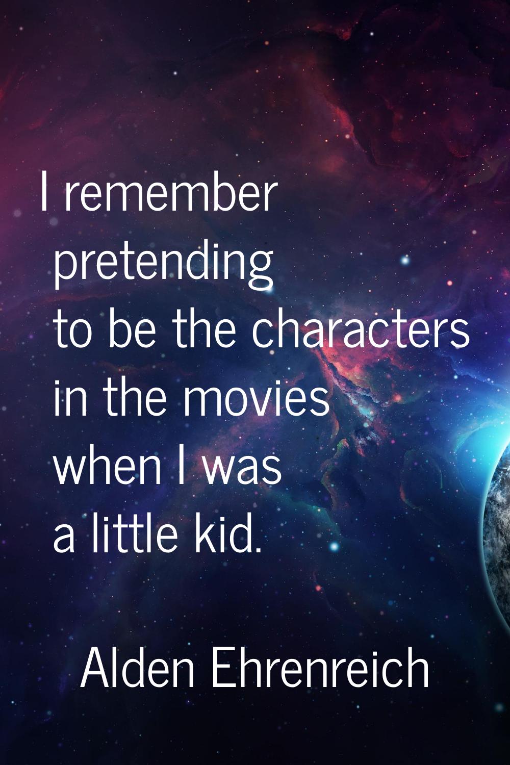 I remember pretending to be the characters in the movies when I was a little kid.
