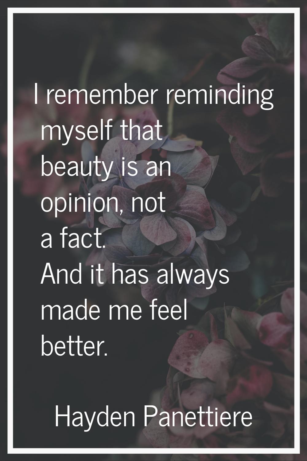 I remember reminding myself that beauty is an opinion, not a fact. And it has always made me feel b