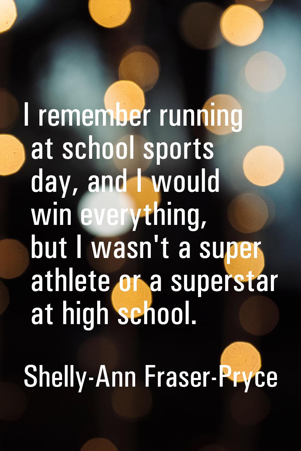 I remember running at school sports day, and I would win everything, but I wasn't a super athlete o