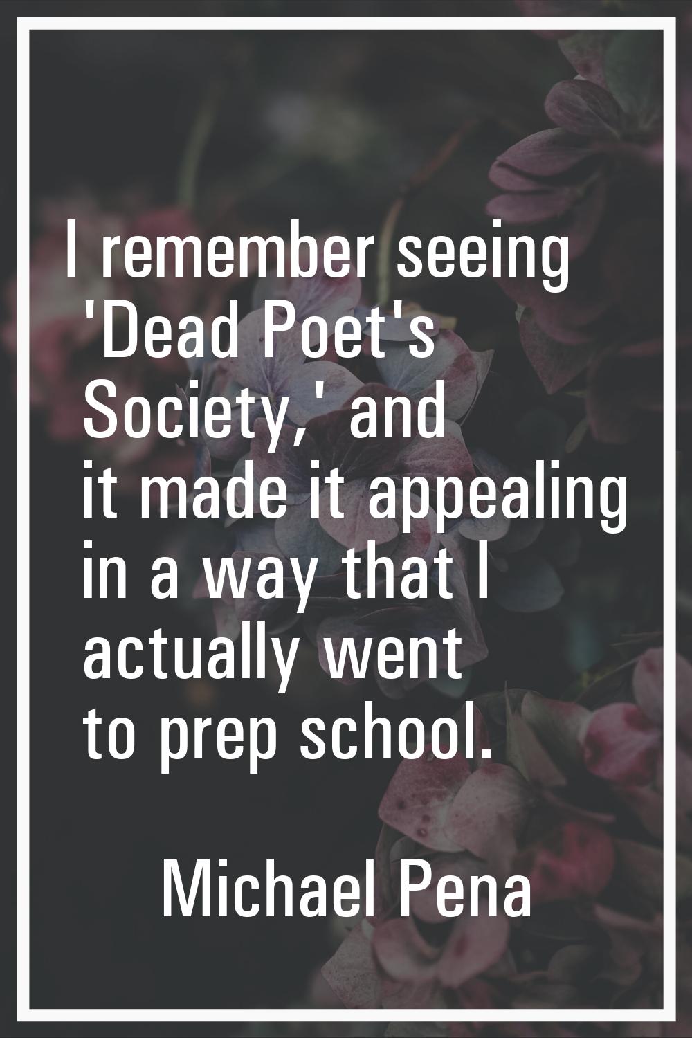 I remember seeing 'Dead Poet's Society,' and it made it appealing in a way that I actually went to 
