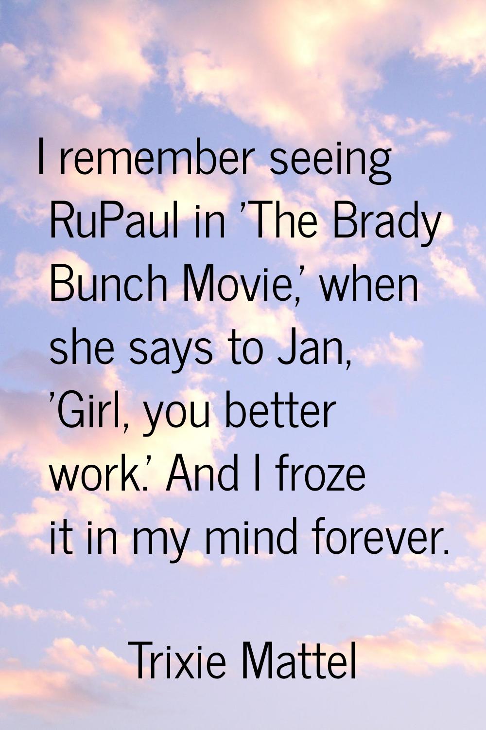 I remember seeing RuPaul in 'The Brady Bunch Movie,' when she says to Jan, 'Girl, you better work.'