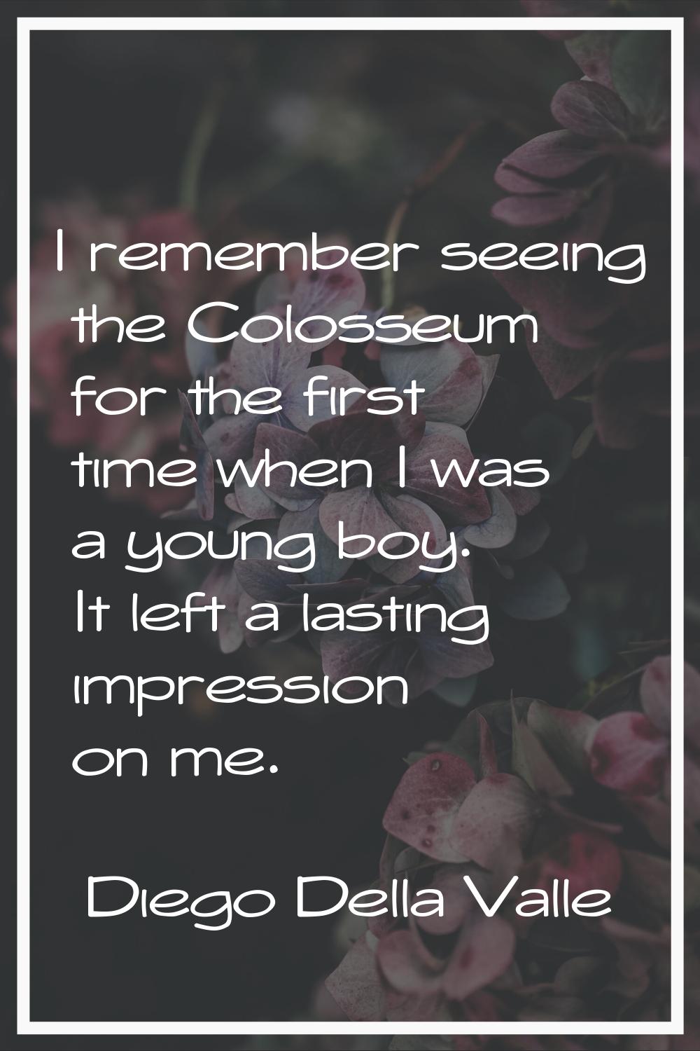 I remember seeing the Colosseum for the first time when I was a young boy. It left a lasting impres