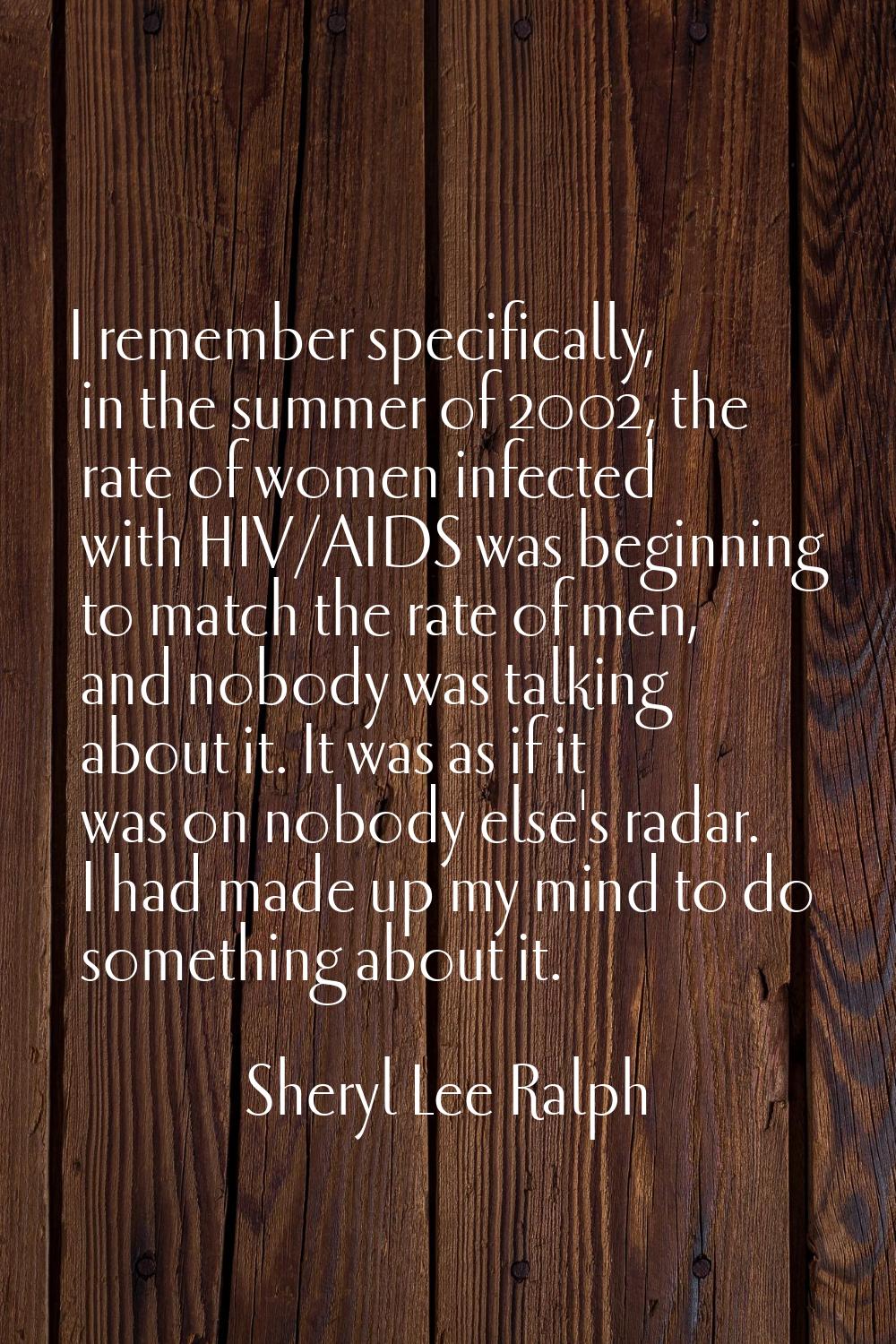 I remember specifically, in the summer of 2002, the rate of women infected with HIV/AIDS was beginn