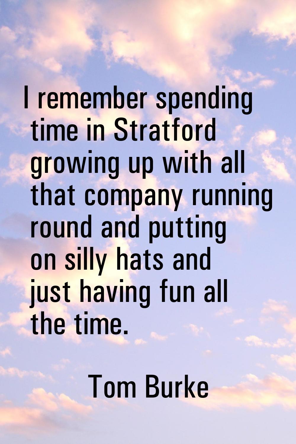 I remember spending time in Stratford growing up with all that company running round and putting on