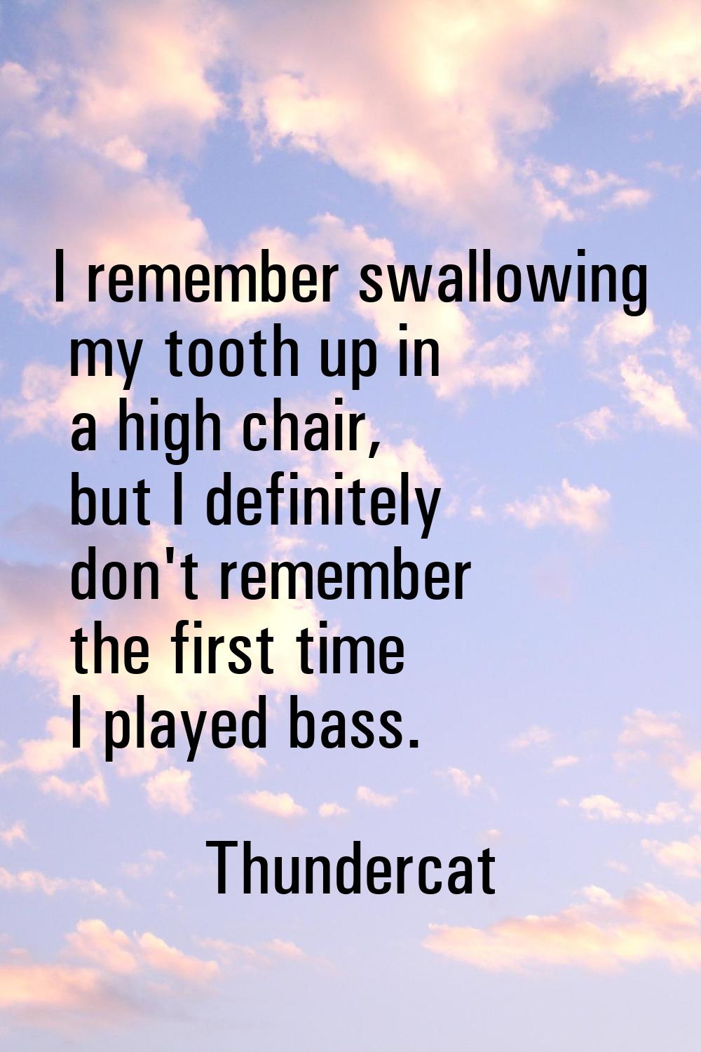 I remember swallowing my tooth up in a high chair, but I definitely don't remember the first time I