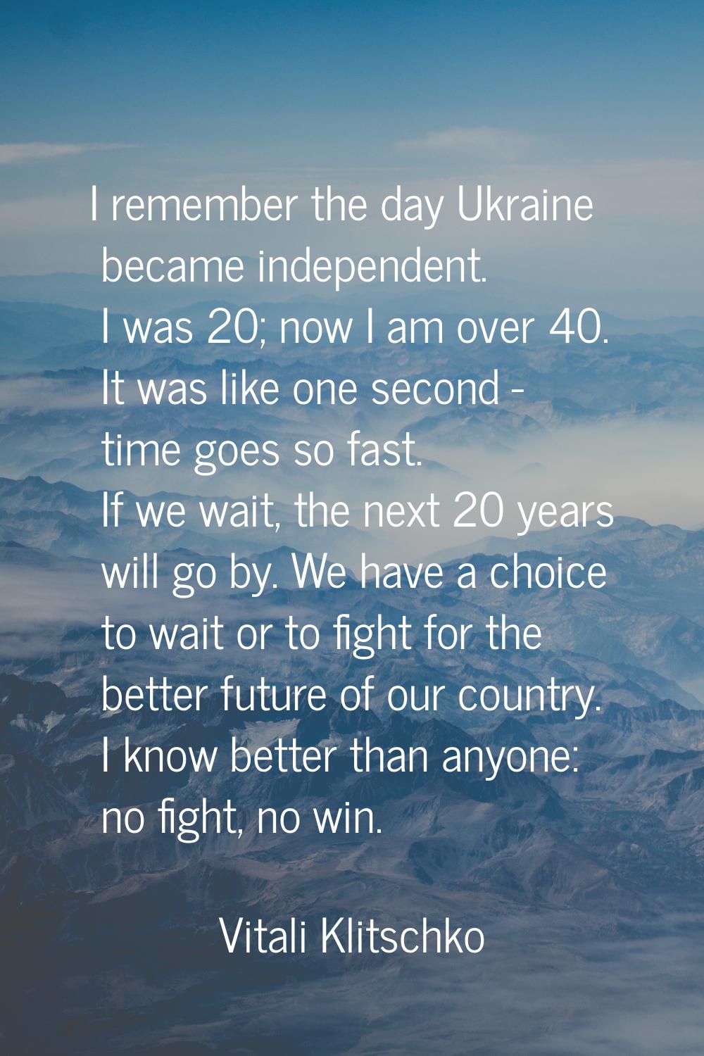 I remember the day Ukraine became independent. I was 20; now I am over 40. It was like one second -