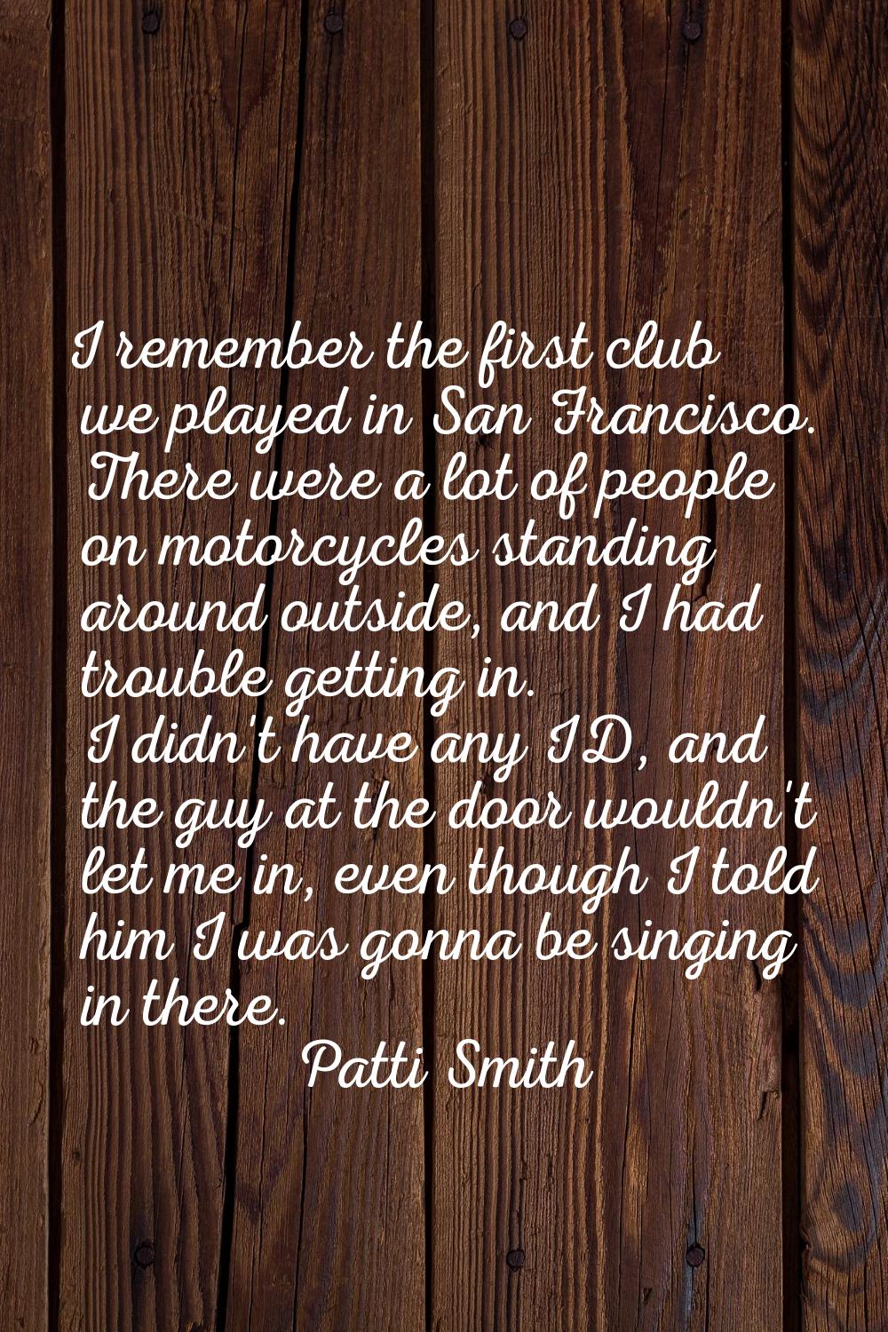 I remember the first club we played in San Francisco. There were a lot of people on motorcycles sta