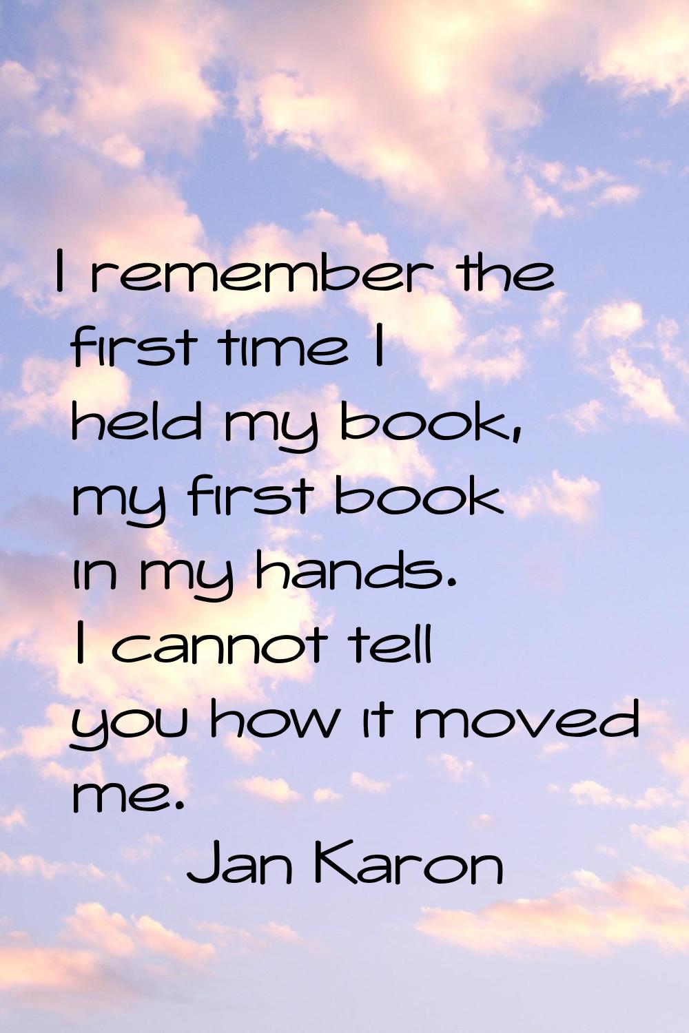 I remember the first time I held my book, my first book in my hands. I cannot tell you how it moved