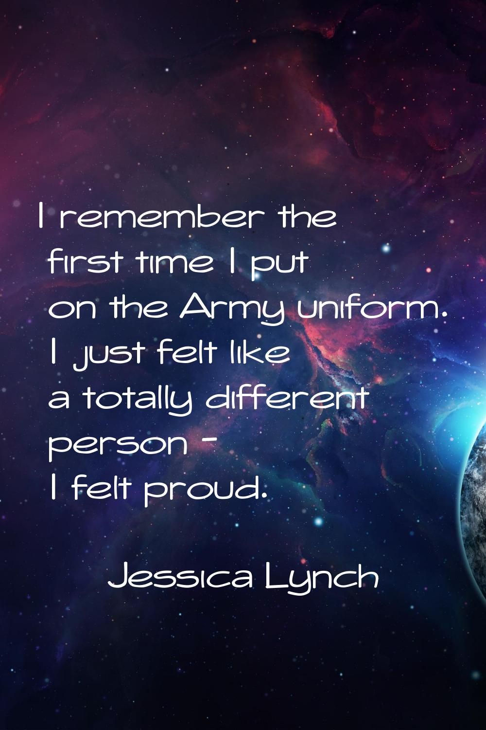 I remember the first time I put on the Army uniform. I just felt like a totally different person - 