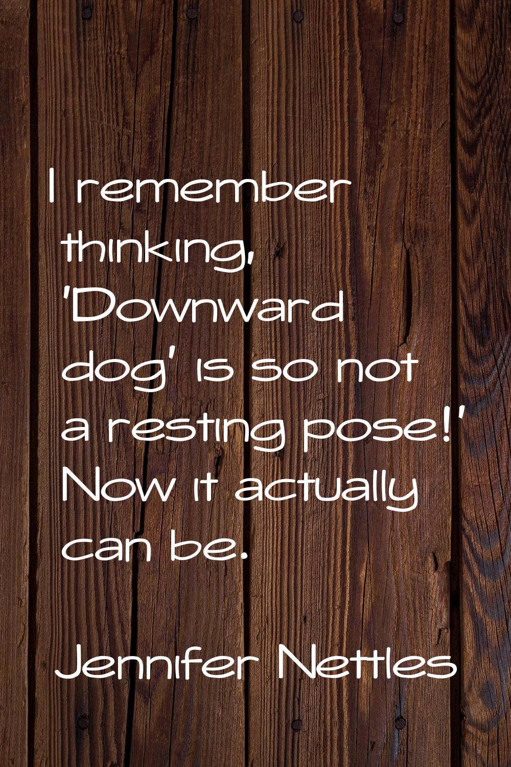 I remember thinking, 'Downward dog' is so not a resting pose!' Now it actually can be.
