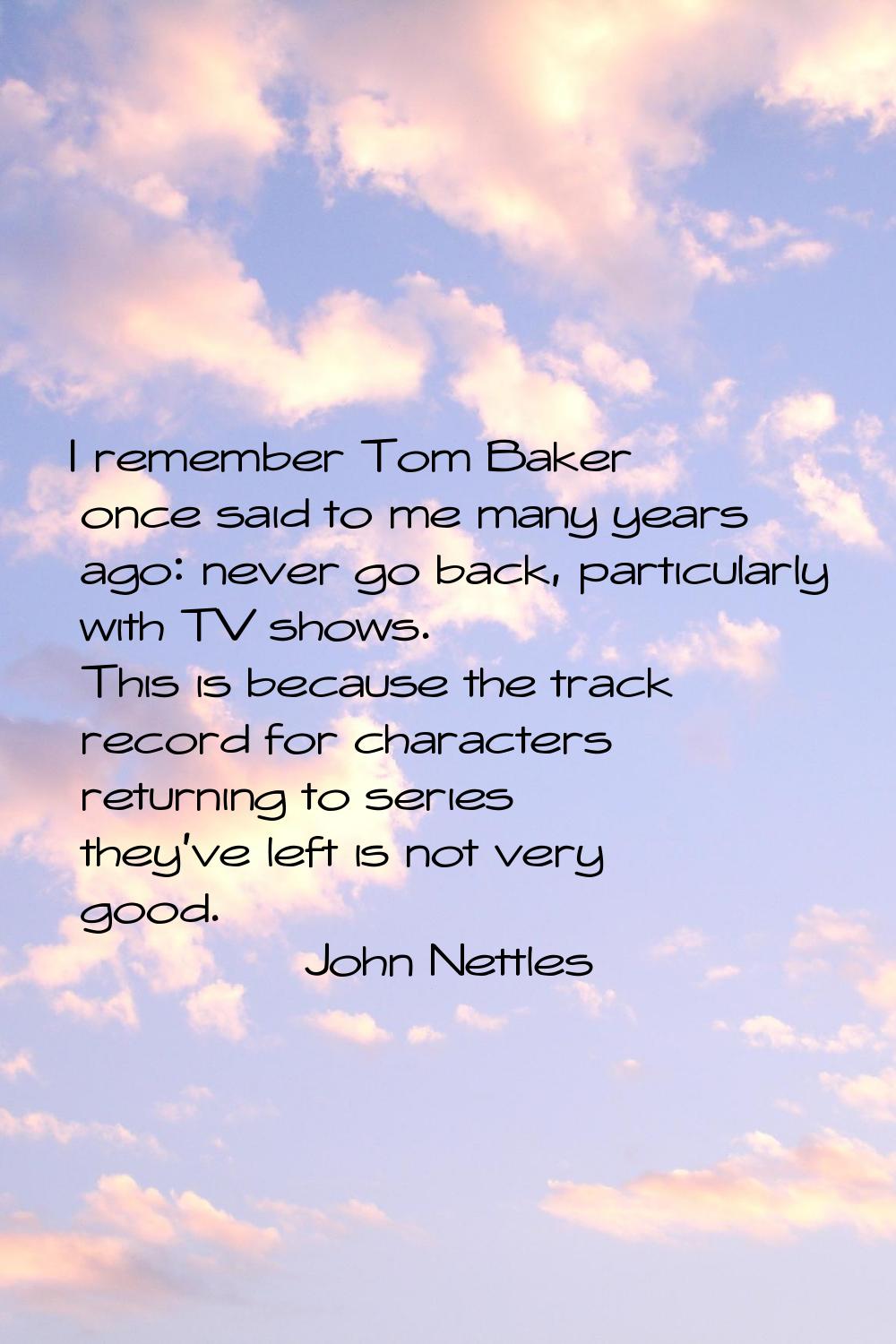 I remember Tom Baker once said to me many years ago: never go back, particularly with TV shows. Thi