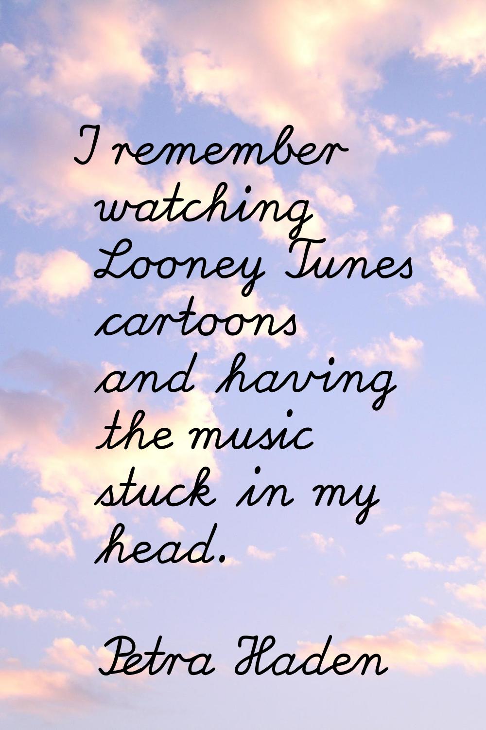 I remember watching Looney Tunes cartoons and having the music stuck in my head.