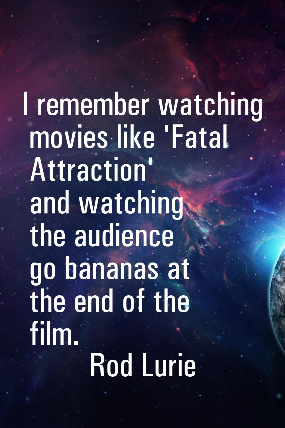 I remember watching movies like 'Fatal Attraction' and watching the audience go bananas at the end 