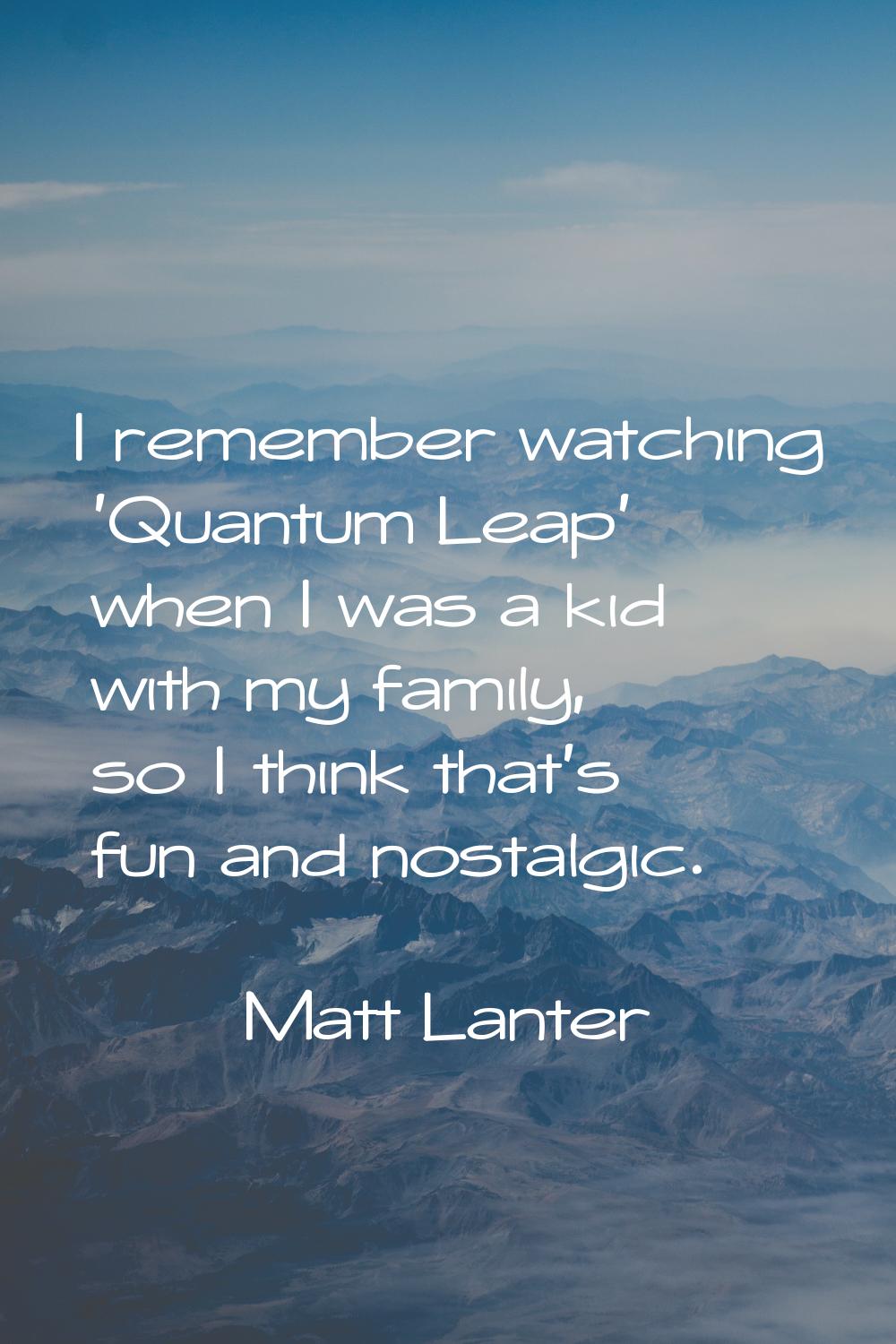 I remember watching 'Quantum Leap' when I was a kid with my family, so I think that's fun and nosta