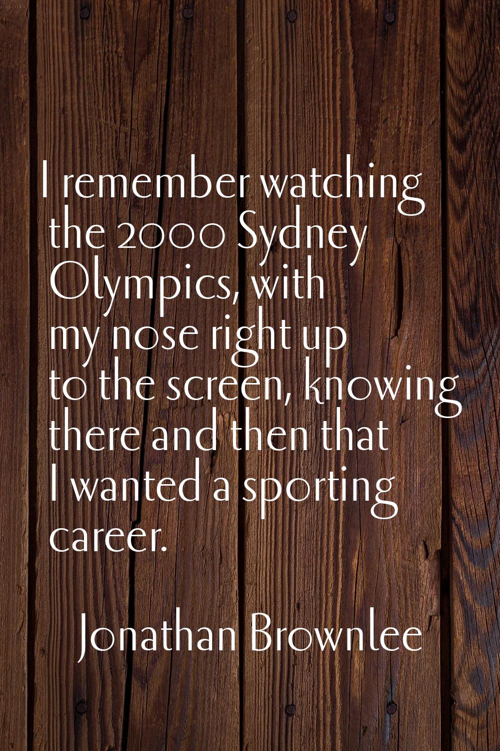 I remember watching the 2000 Sydney Olympics, with my nose right up to the screen, knowing there an