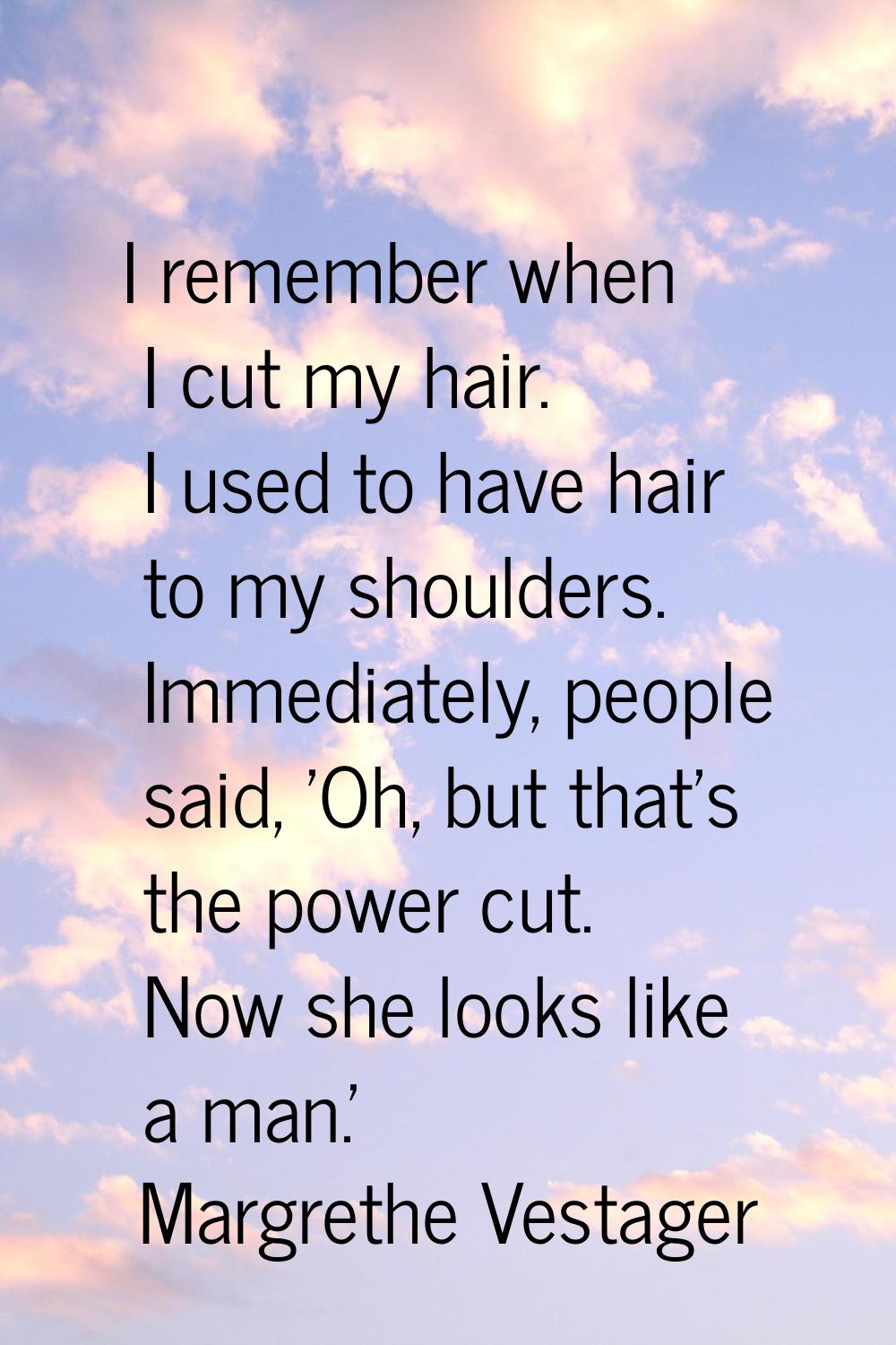 I remember when I cut my hair. I used to have hair to my shoulders. Immediately, people said, 'Oh, 