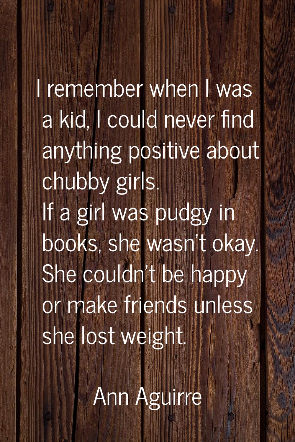 I remember when I was a kid, I could never find anything positive about chubby girls. If a girl was