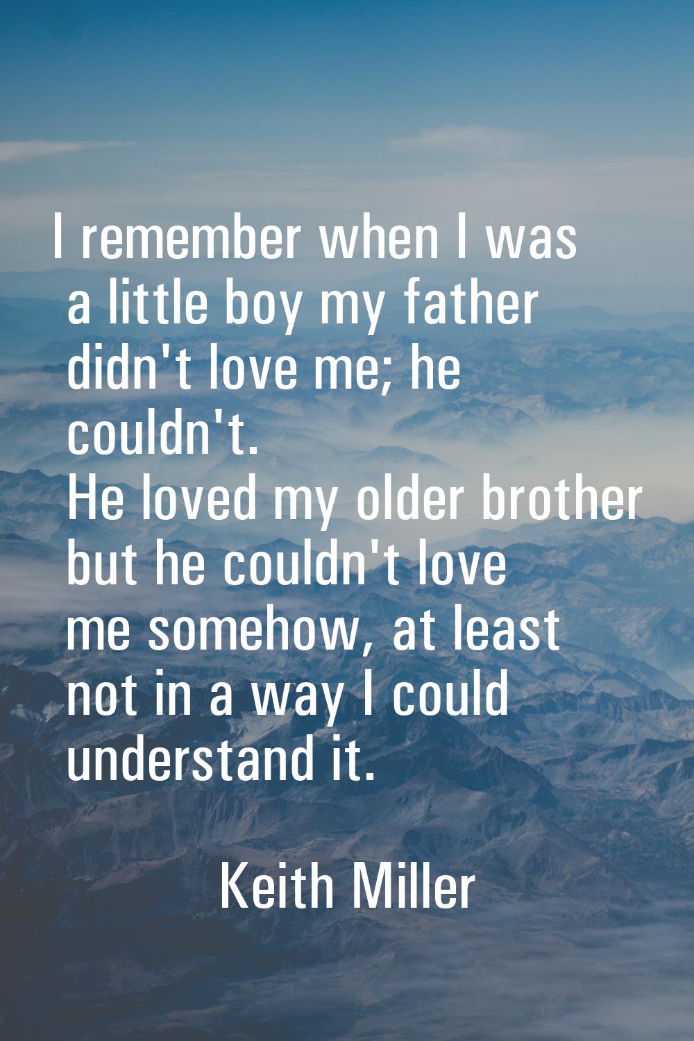 I remember when I was a little boy my father didn't love me; he couldn't. He loved my older brother