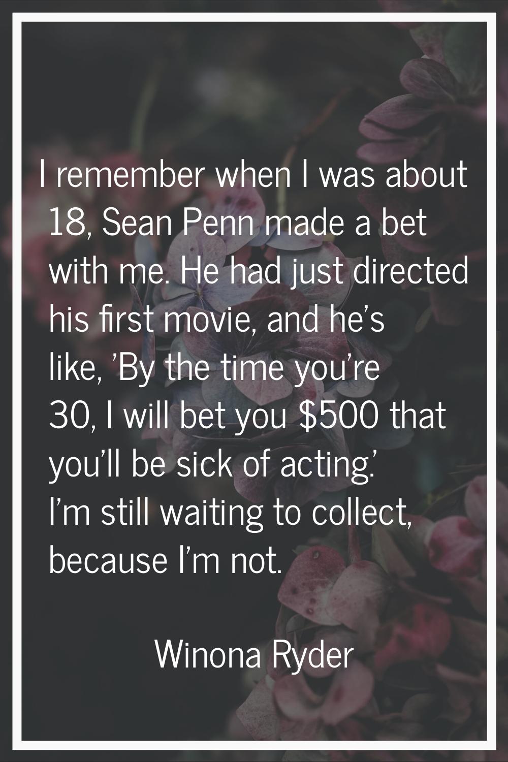 I remember when I was about 18, Sean Penn made a bet with me. He had just directed his first movie,