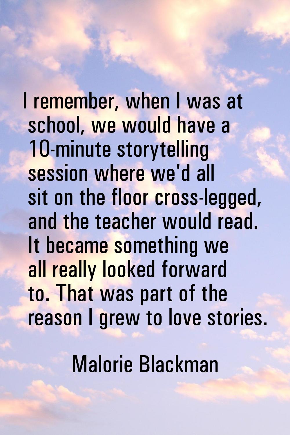 I remember, when I was at school, we would have a 10-minute storytelling session where we'd all sit