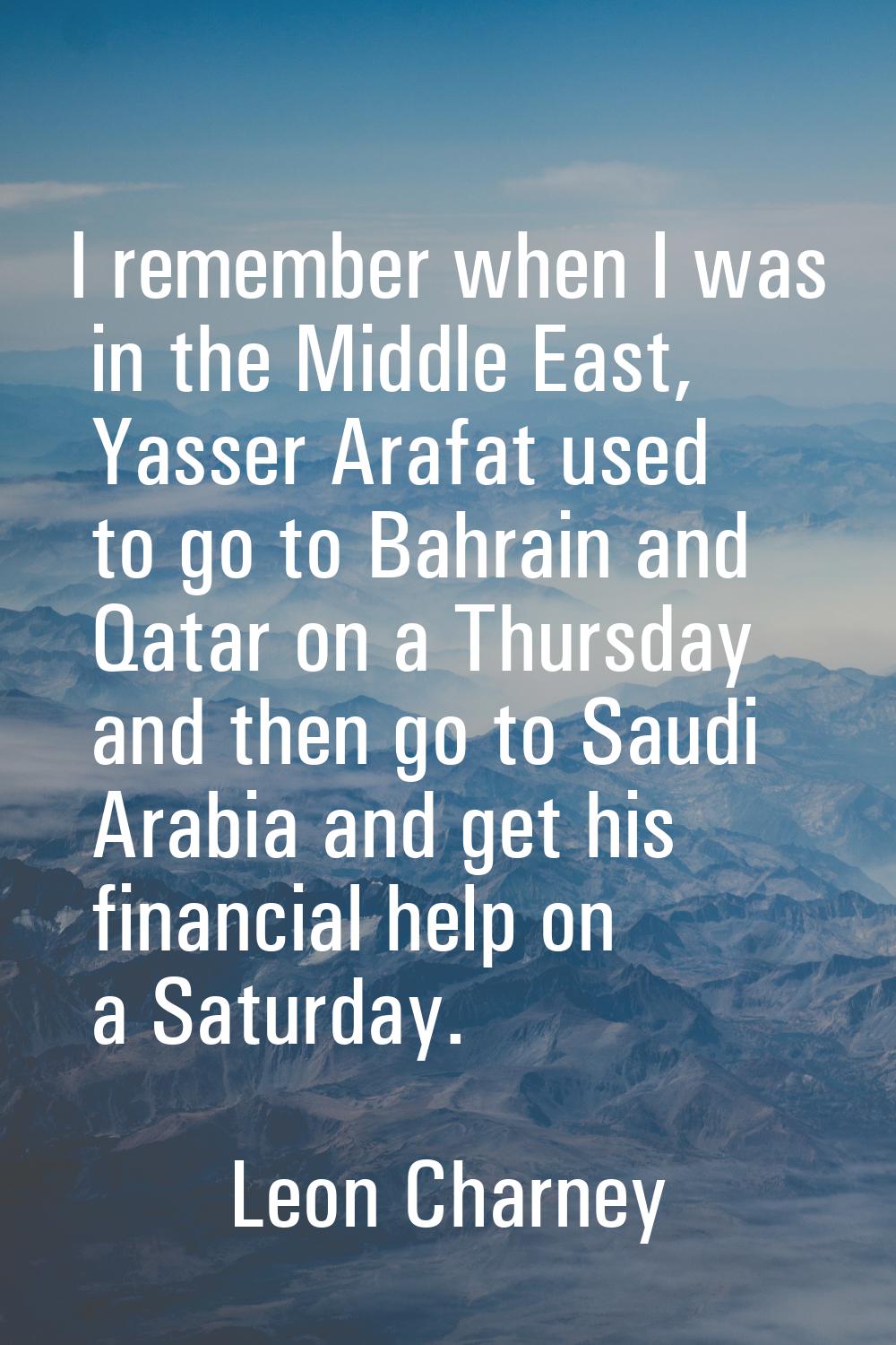 I remember when I was in the Middle East, Yasser Arafat used to go to Bahrain and Qatar on a Thursd