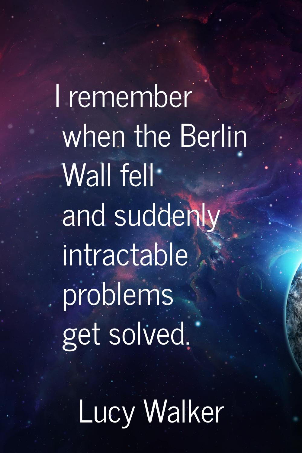 I remember when the Berlin Wall fell and suddenly intractable problems get solved.