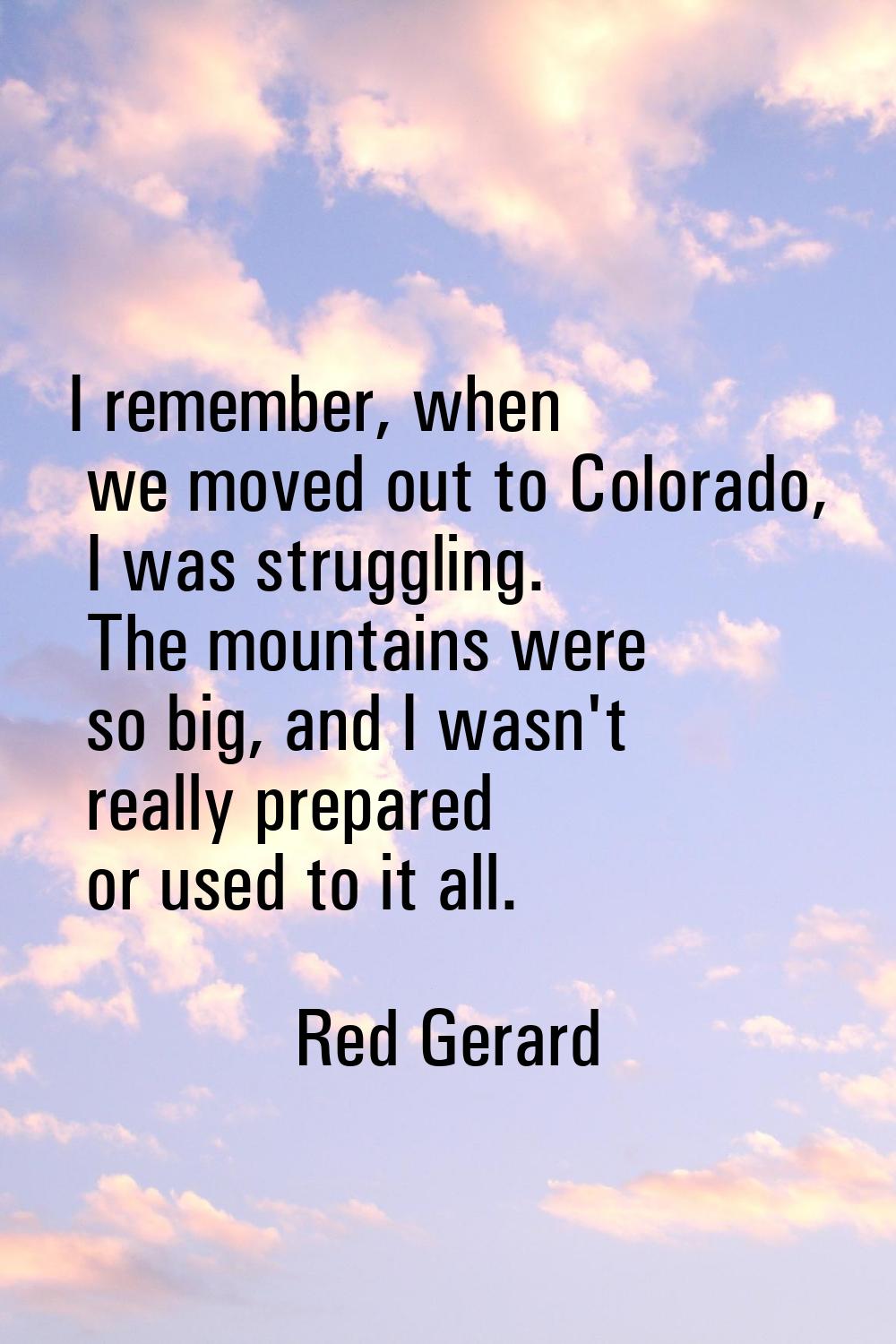 I remember, when we moved out to Colorado, I was struggling. The mountains were so big, and I wasn'