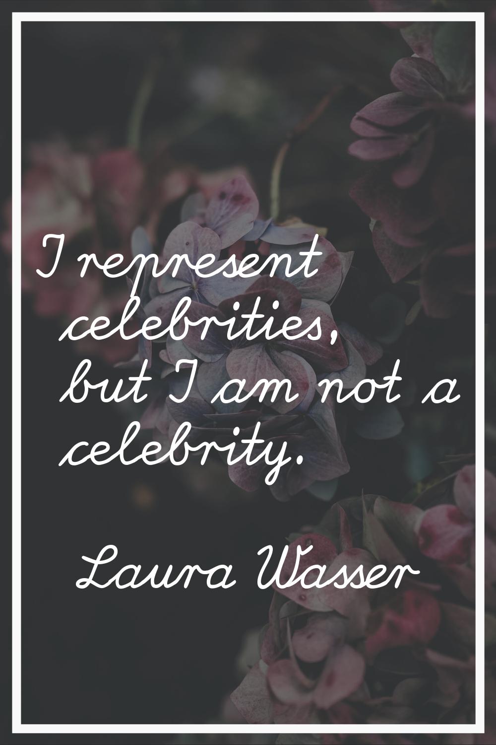 I represent celebrities, but I am not a celebrity.