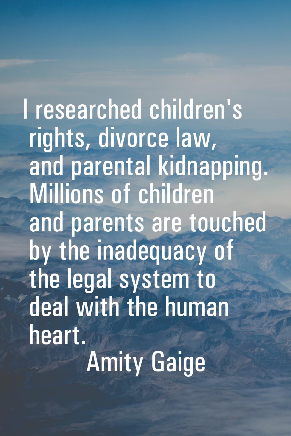 I researched children's rights, divorce law, and parental kidnapping. Millions of children and pare