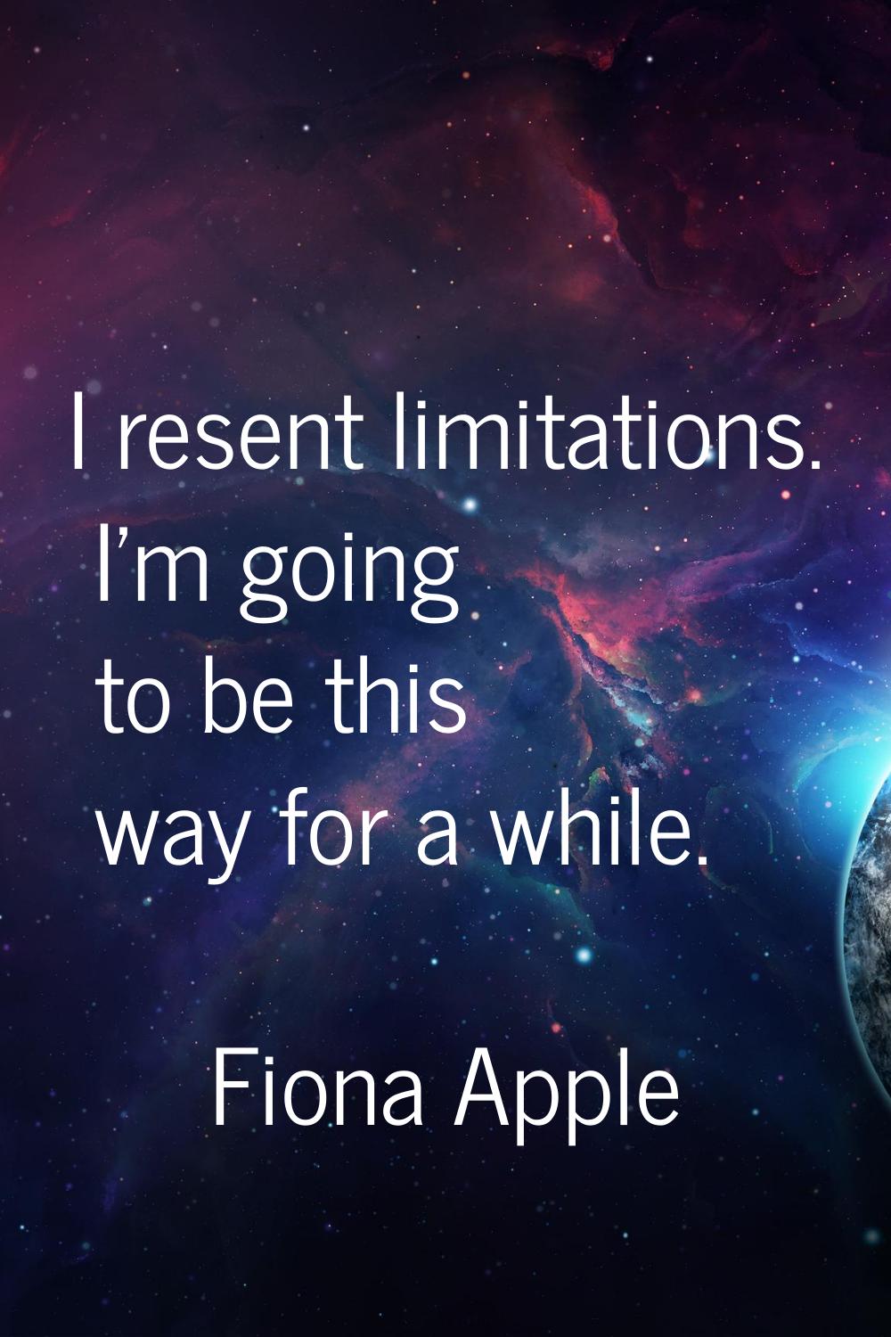 I resent limitations. I'm going to be this way for a while.