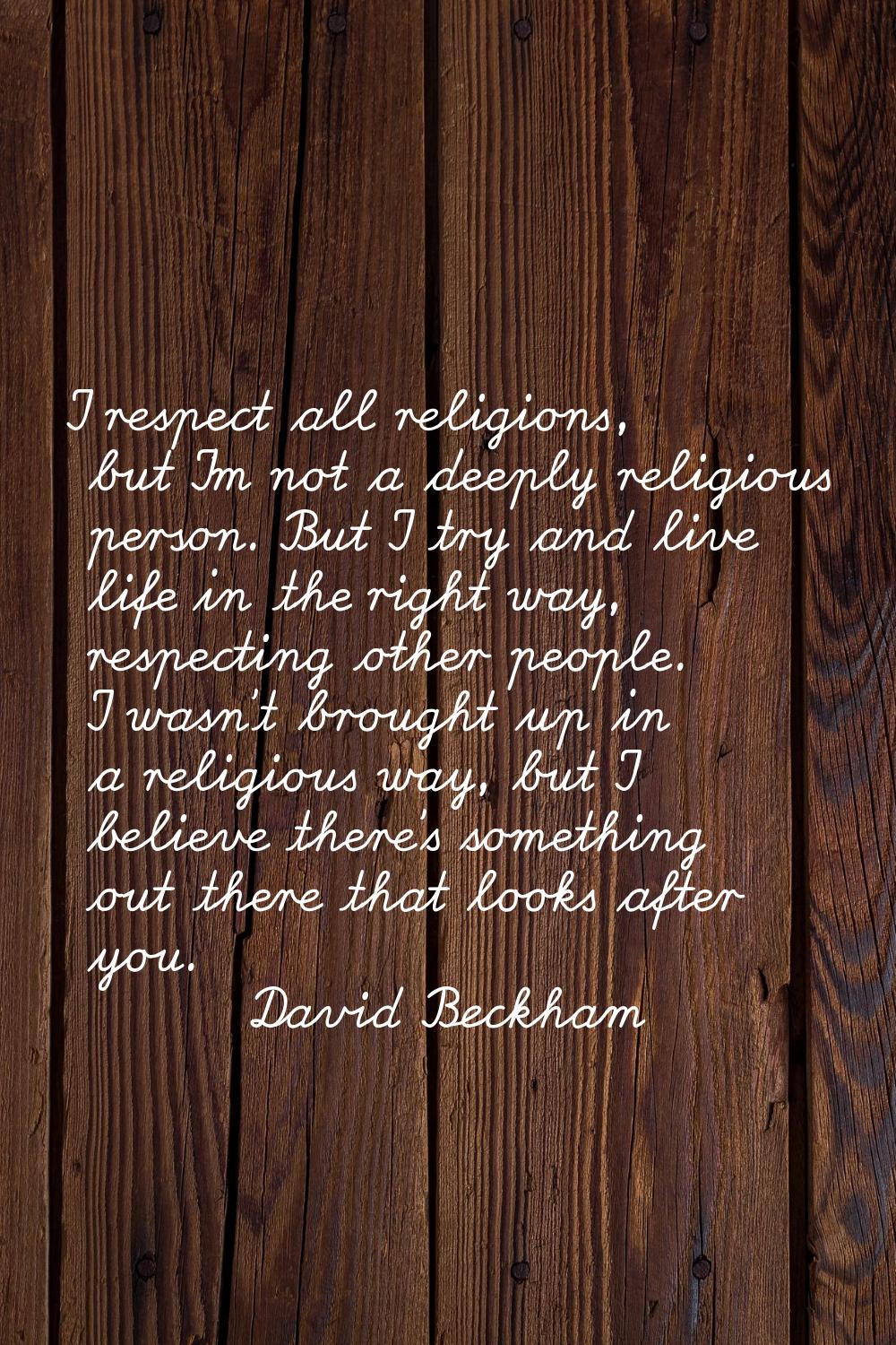 I respect all religions, but I'm not a deeply religious person. But I try and live life in the righ