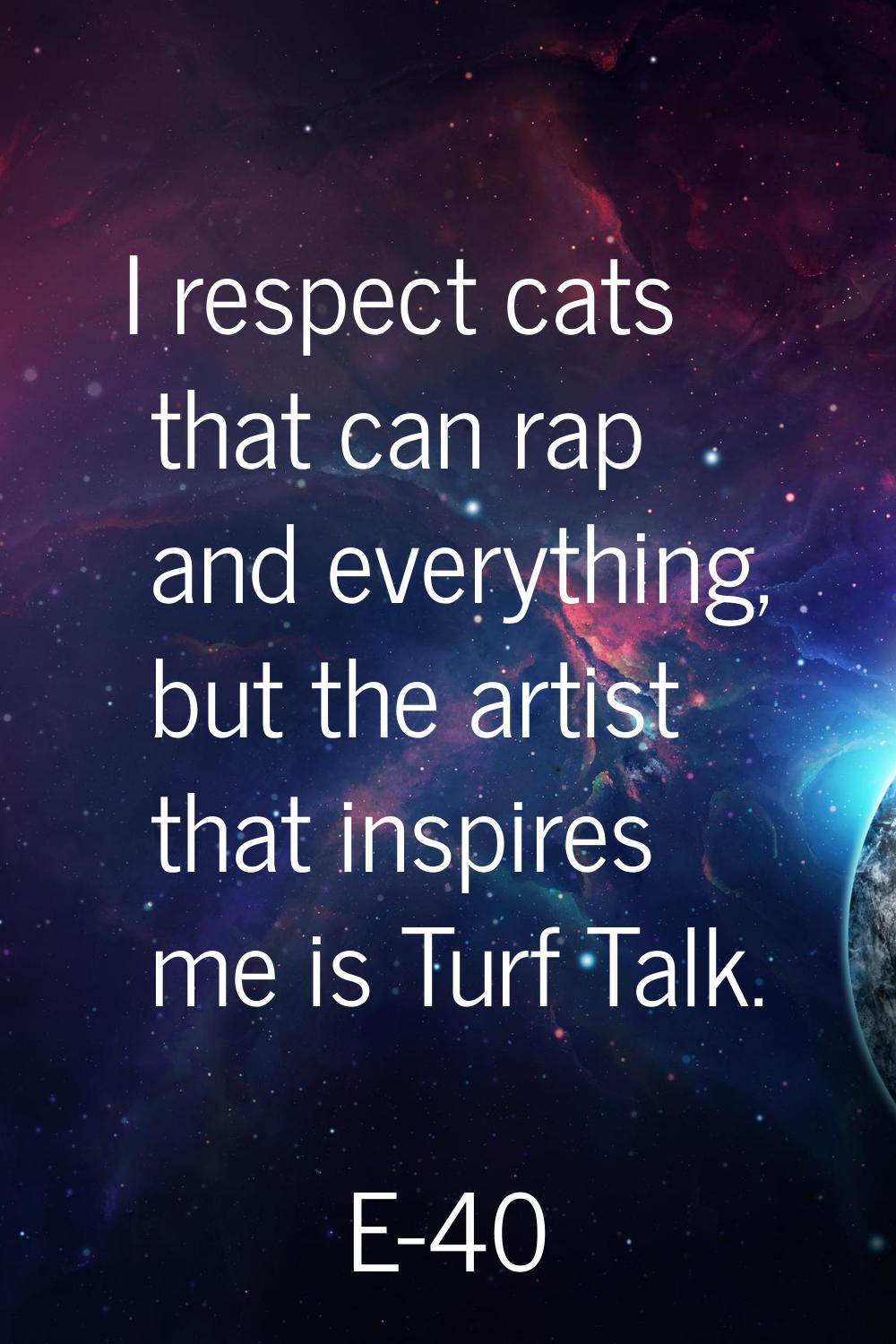 I respect cats that can rap and everything, but the artist that inspires me is Turf Talk.