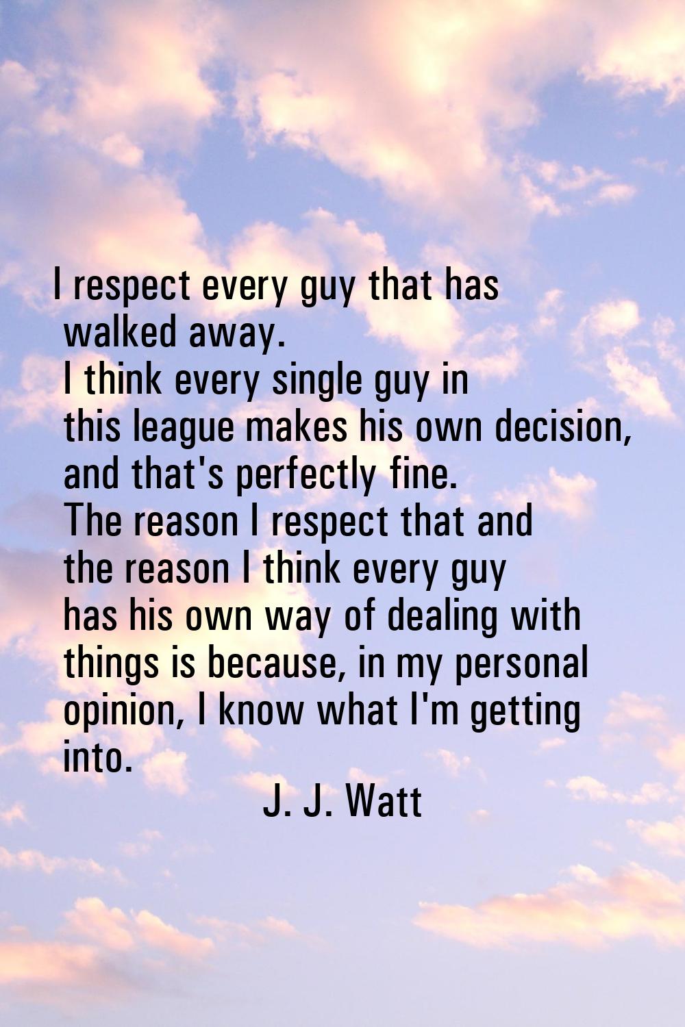 I respect every guy that has walked away. I think every single guy in this league makes his own dec