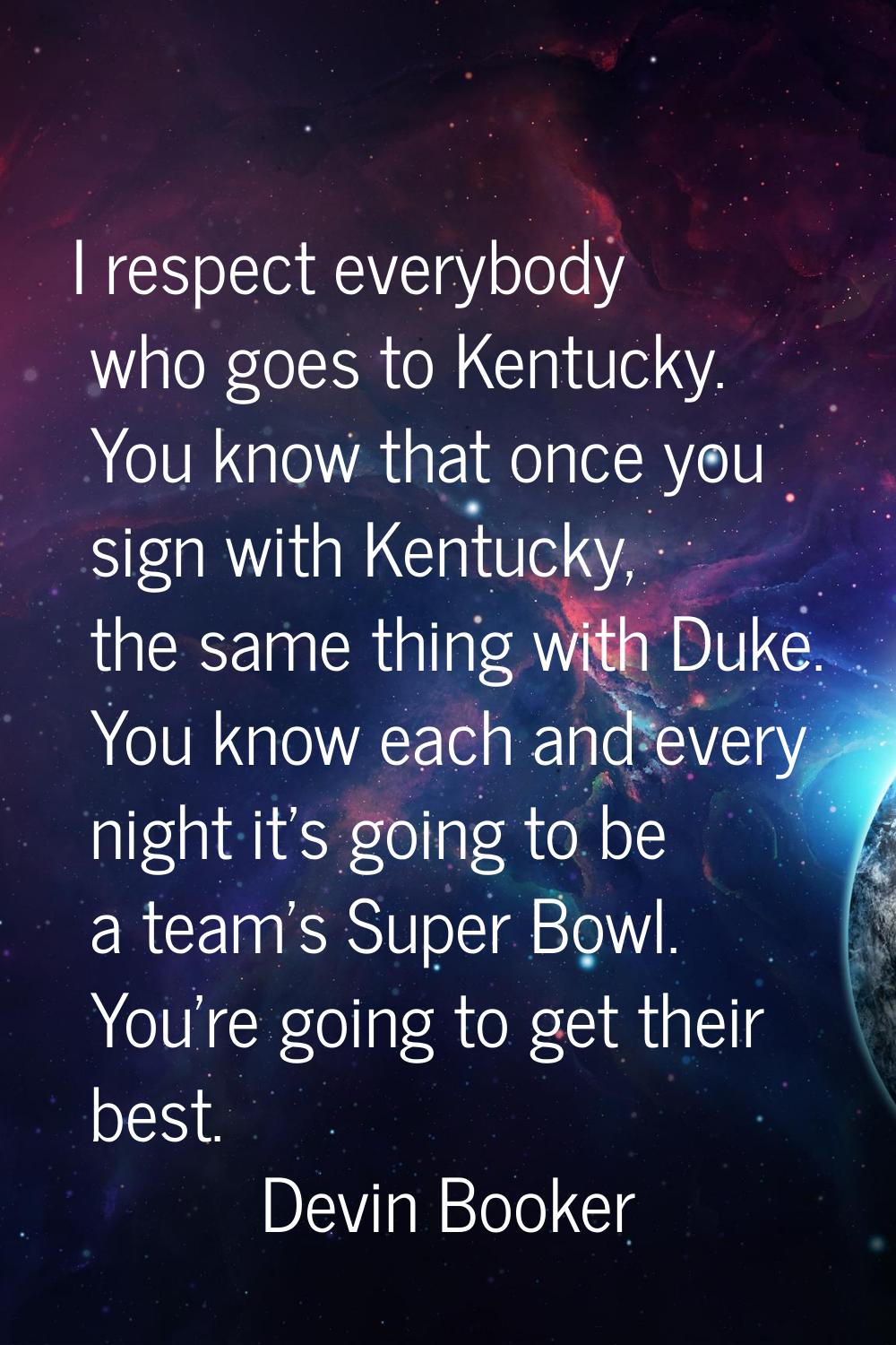 I respect everybody who goes to Kentucky. You know that once you sign with Kentucky, the same thing