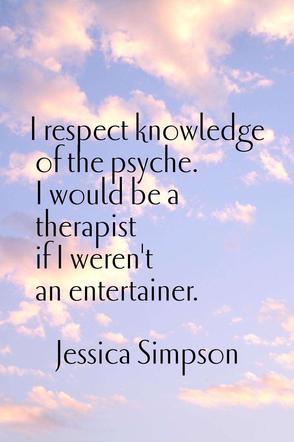 I respect knowledge of the psyche. I would be a therapist if I weren't an entertainer.