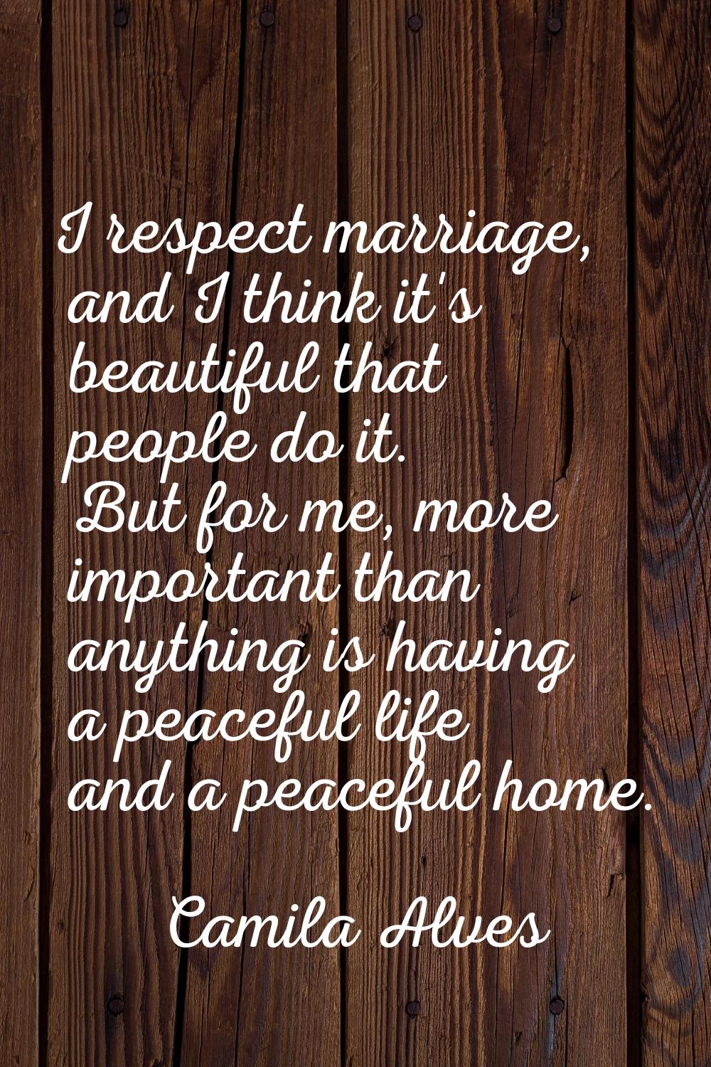 I respect marriage, and I think it's beautiful that people do it. But for me, more important than a