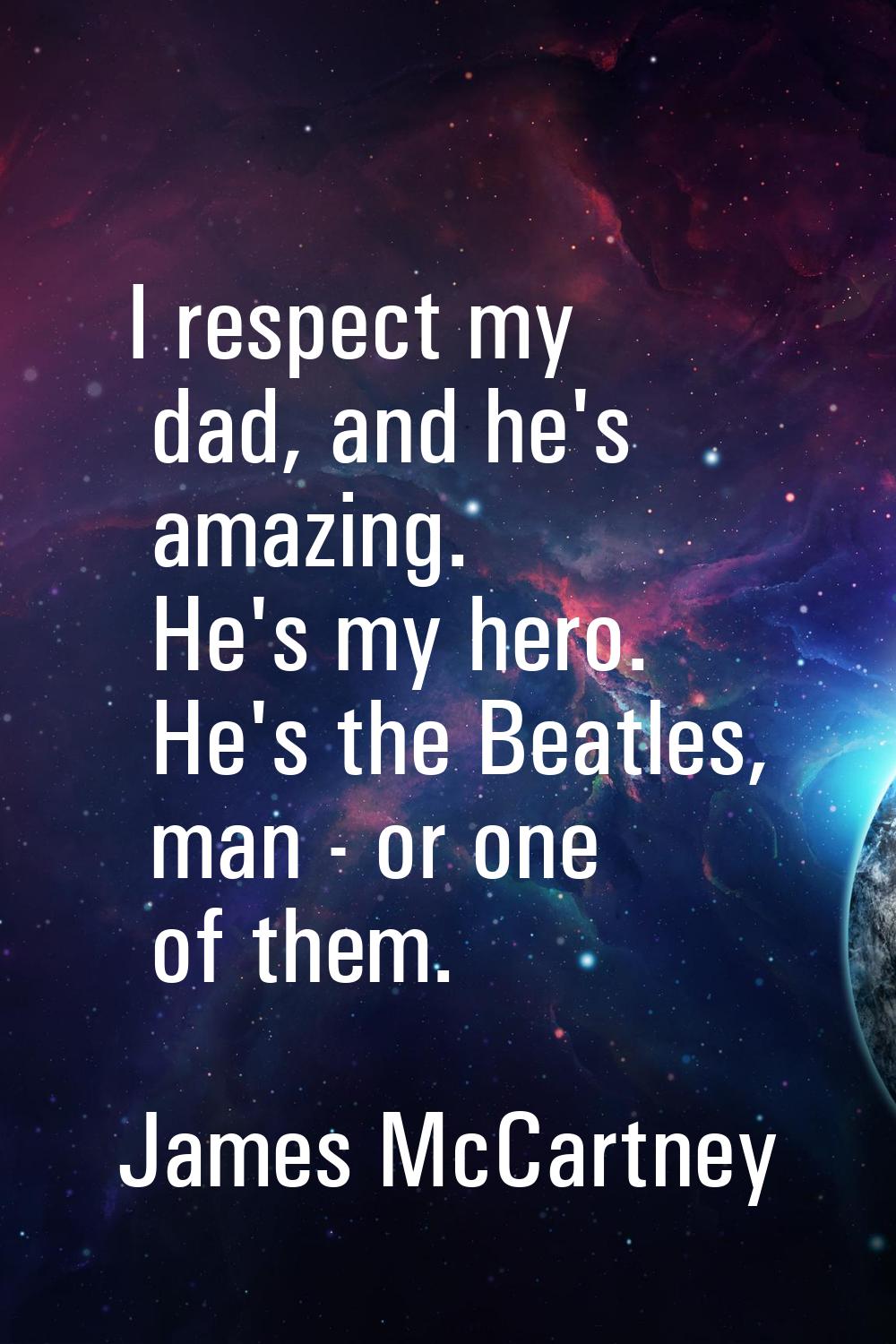 I respect my dad, and he's amazing. He's my hero. He's the Beatles, man - or one of them.
