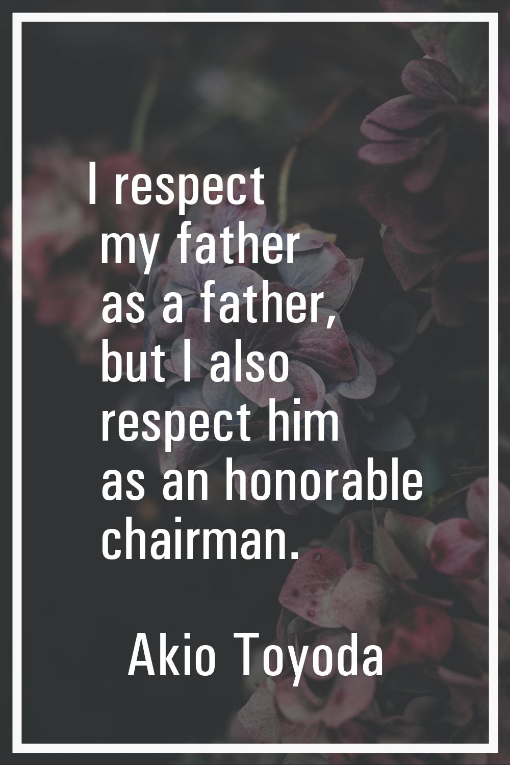 I respect my father as a father, but I also respect him as an honorable chairman.