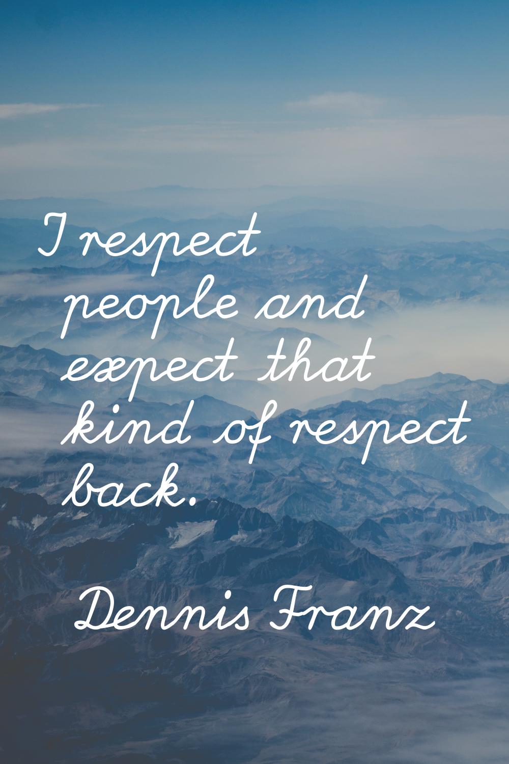 I respect people and expect that kind of respect back.