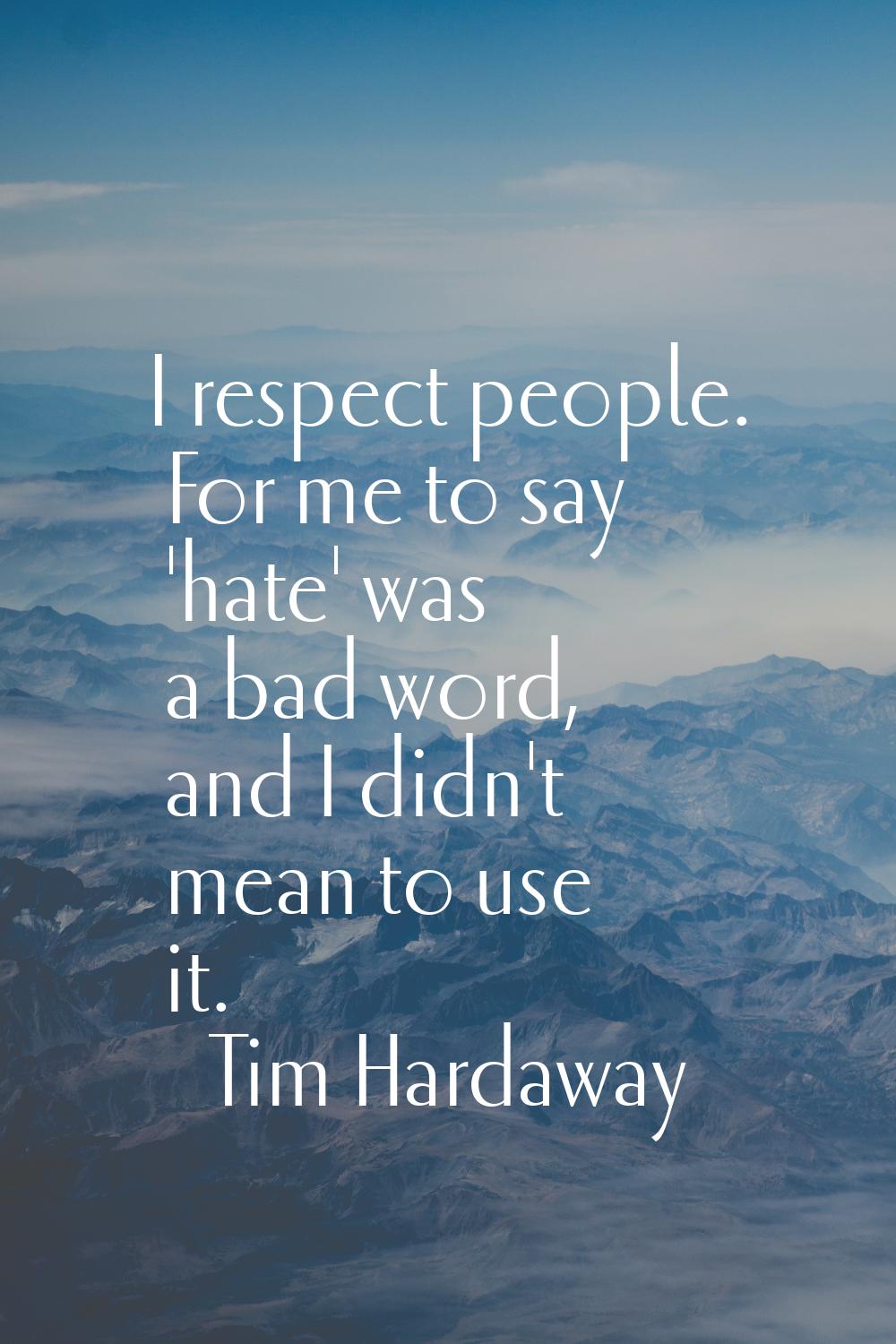 I respect people. For me to say 'hate' was a bad word, and I didn't mean to use it.