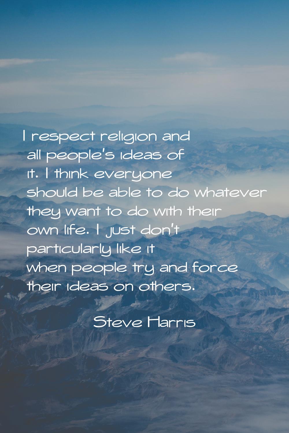I respect religion and all people’s ideas of it. I think everyone should be able to do whatever the