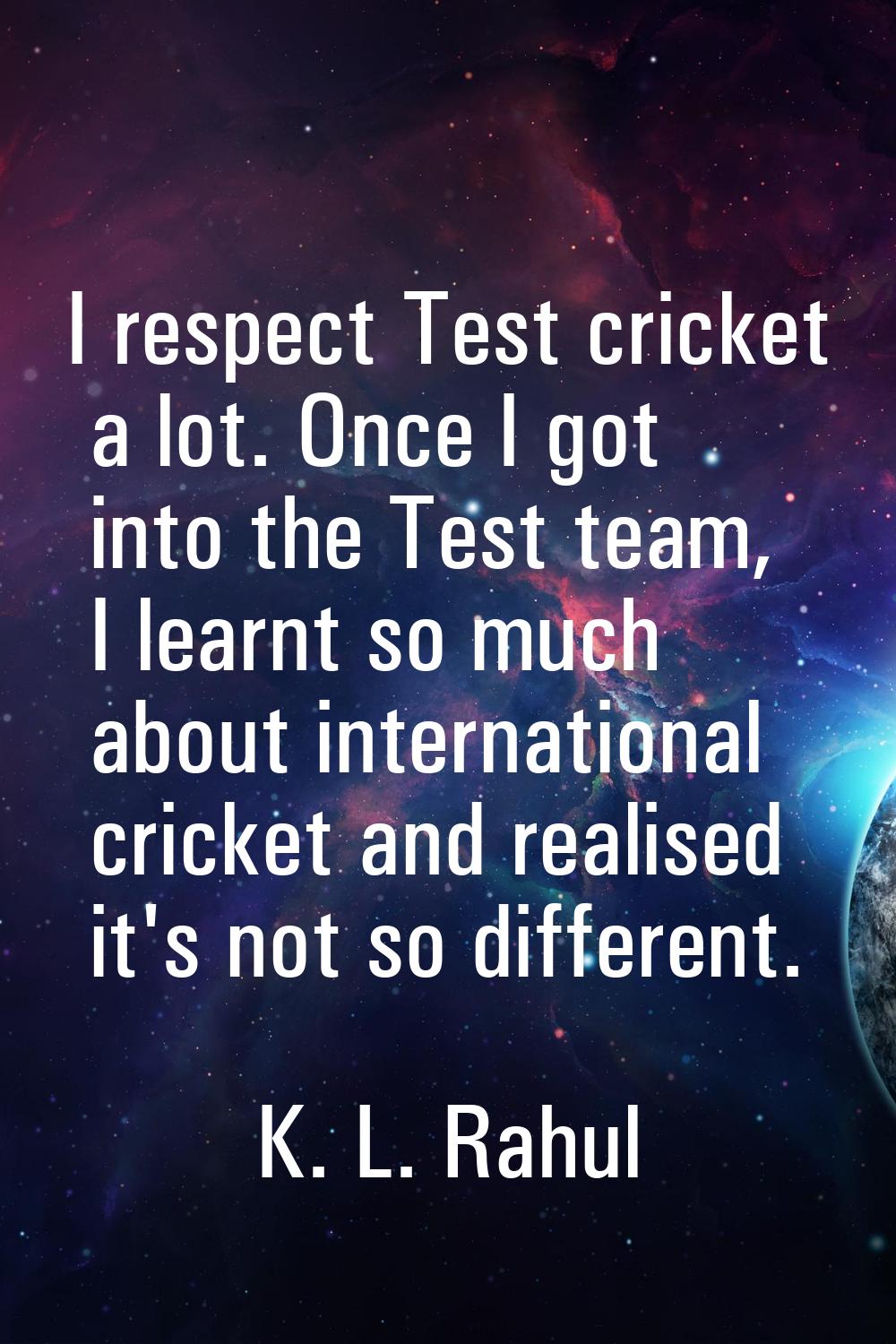 I respect Test cricket a lot. Once I got into the Test team, I learnt so much about international c