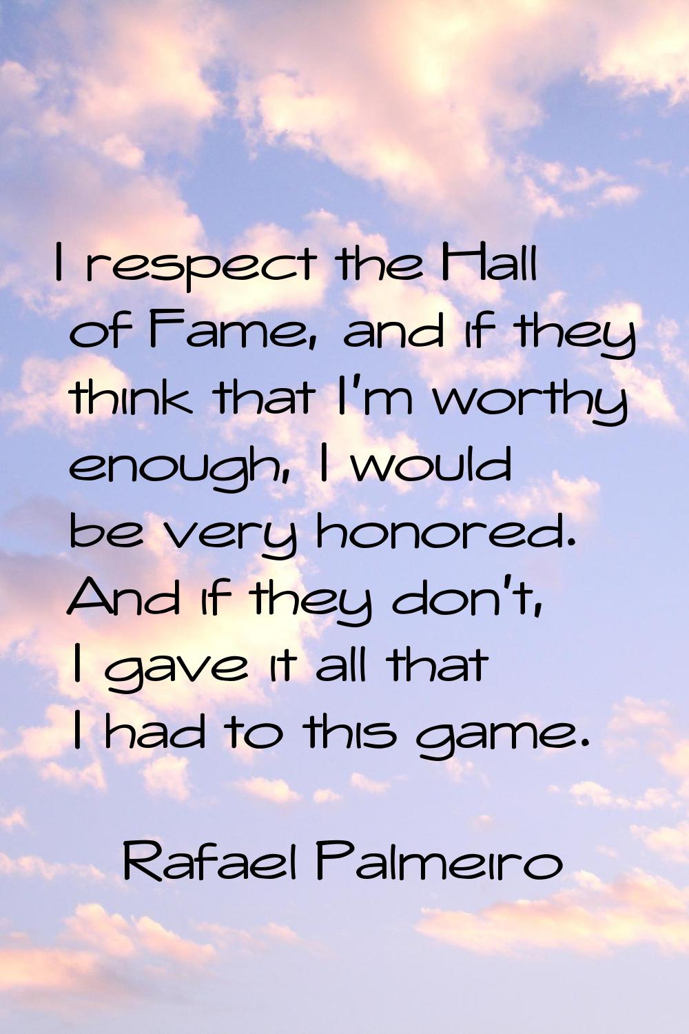I respect the Hall of Fame, and if they think that I'm worthy enough, I would be very honored. And 